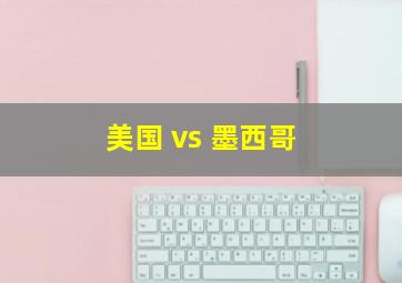 美国 vs 墨西哥